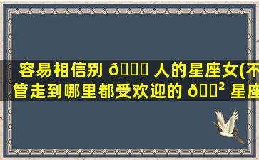 容易相信别 🐟 人的星座女(不管走到哪里都受欢迎的 🌲 星座女)